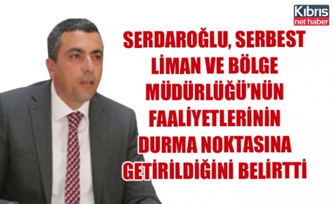 Serdaroğlu, serbest liman ve bölge müdürlüğü’nün faaliyetlerinin durma noktasına getirildiğini belirtti
