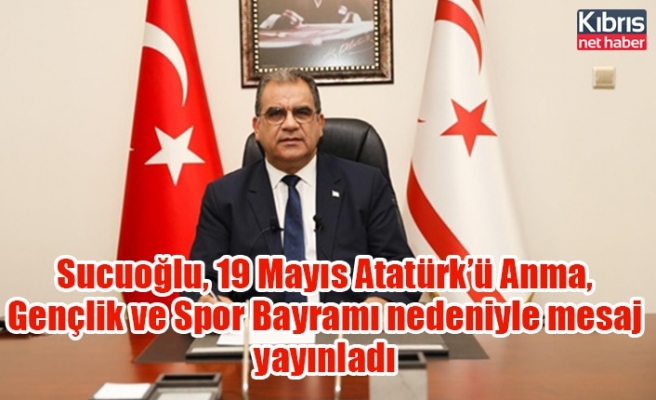 Sucuoğlu, 19 Mayıs Atatürk’ü Anma, Gençlik ve Spor Bayramı nedeniyle mesaj yayınladı