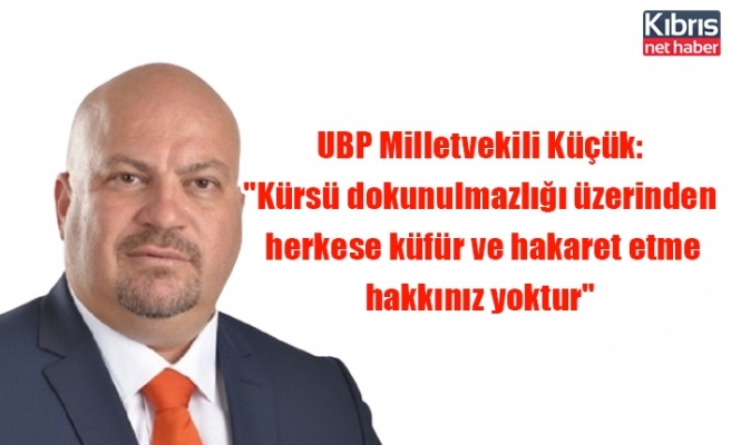 UBP Milletvekili Küçük: "Kürsü dokunulmazlığı üzerinden herkese küfür ve hakaret etme hakkınız yoktur"