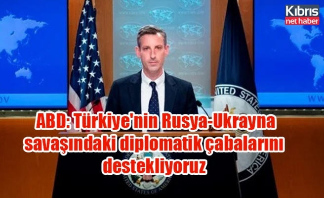 ABD: Türkiye'nin Rusya-Ukrayna savaşındaki diplomatik çabalarını destekliyoruz