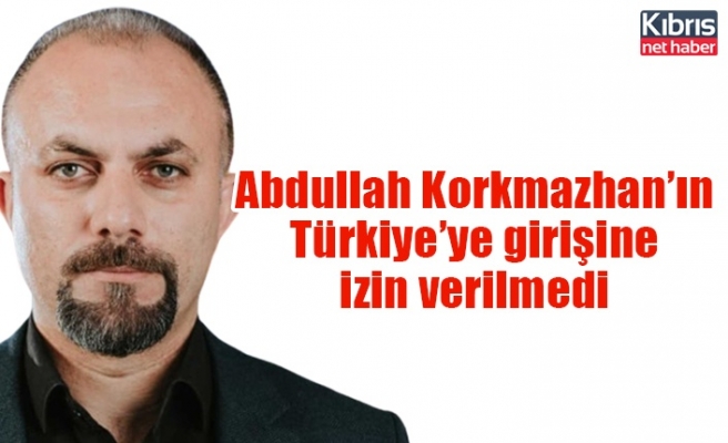 Abdullah Korkmazhan'ın Türkiye’ye girişine izin verilmedi
