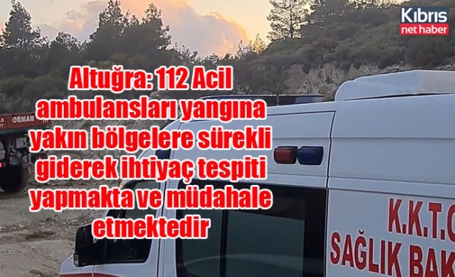 Altuğra: 112 Acil ambulansları yangına yakın bölgelere sürekli giderek ihtiyaç tespiti yapmakta ve müdahale etmektedir