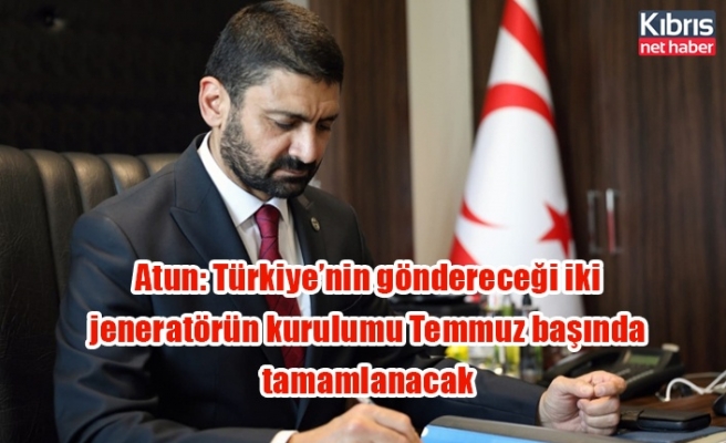 Atun: Türkiye’nin göndereceği iki jeneratörün kurulumu Temmuz başında tamamlanacak