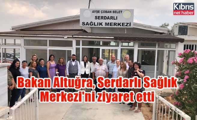 Bakan Altuğra, Serdarlı Sağlık Merkezi'ni ziyaret etti