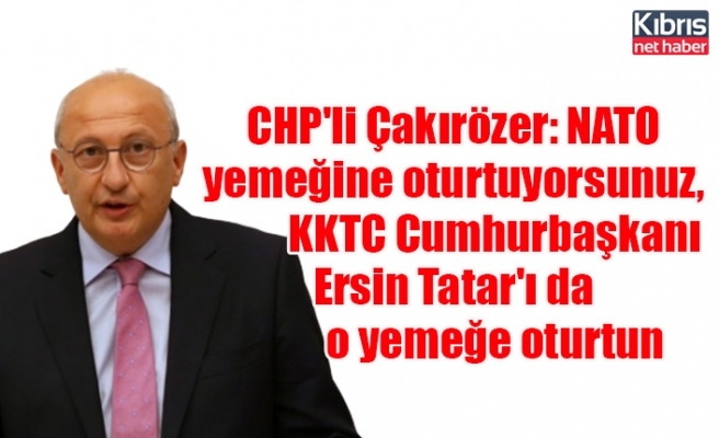 CHP'li Çakırözer: NATO yemeğine oturtuyorsunuz, KKTC Cumhurbaşkanı Ersin Tatar'ı da o yemeğe oturtun
