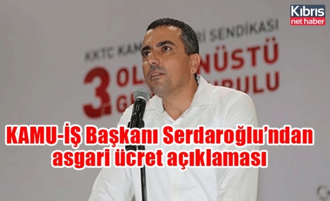 KAMU-İŞ Başkanı Serdaroğlu’ndan asgari ücret açıklaması