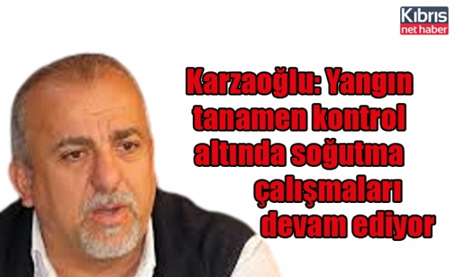 Karzaoğlu: Yangın tanamen kontrol altında soğutma çalışmaları devam ediyor