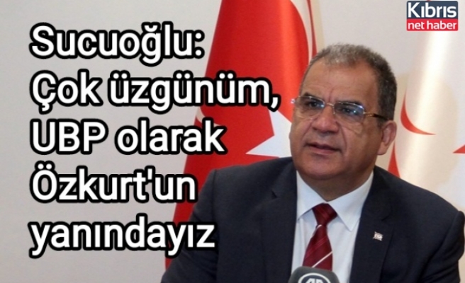 Sucuoğlu: Çok üzgünüm, UBP olarak Özkurt'un yanındayız
