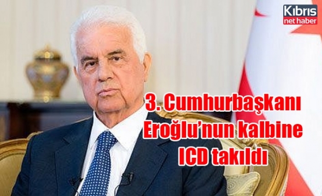 3. Cumhurbaşkanı Eroğlu’nun kalbine ICD takıldı