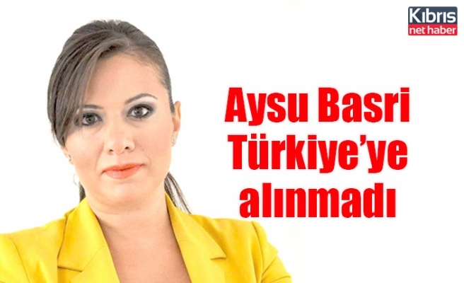 Aysu Basri Türkiye’ye alınmadı