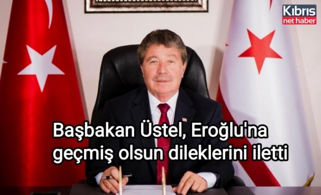 Başbakan Üstel'den Eroğlu'na geçmiş olsun dileklerini iletti