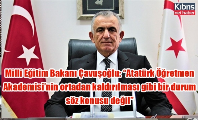 Milli Eğitim Bakanı Çavuşoğlu: “Atatürk Öğretmen Akademisi’nin ortadan kaldırılması gibi bir durum söz konusu değil”