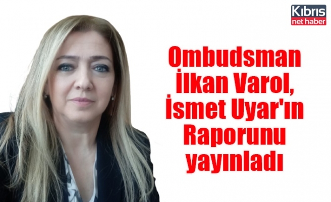Ombudsman İlkan Varol, İsmet Uyar'ın Raporunu yayınladı