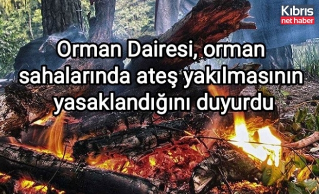 Orman Dairesi, orman sahalarında ateş yakılmasının yasaklandığını duyurdu