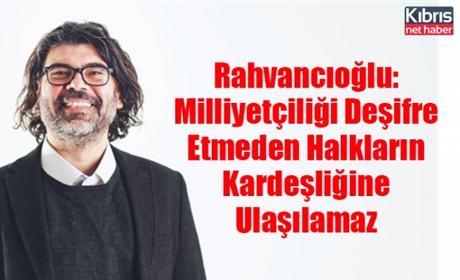 Rahvancıoğlu: Milliyetçiliği Deşifre Etmeden Halkların Kardeşliğine Ulaşılamaz