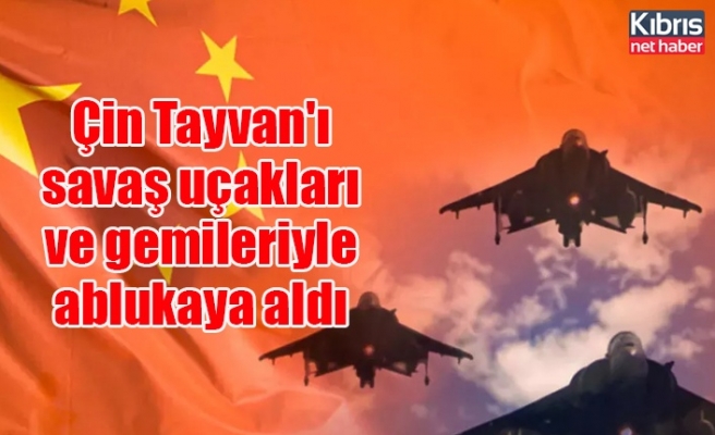 Çin Tayvan'ı savaş uçakları ve gemileriyle ablukaya aldı
