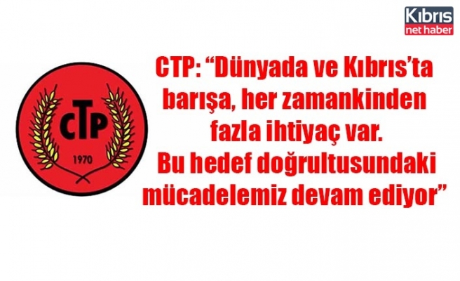 CTP: “Dünyada ve Kıbrıs’ta barışa, her zamankinden fazla ihtiyaç var. Bu hedef doğrultusundaki mücadelemiz devam ediyor”