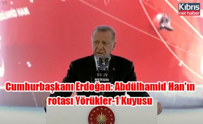 Cumhurbaşkanı Erdoğan: Abdülhamid Han'ın rotası Yörükler-1 Kuyusu