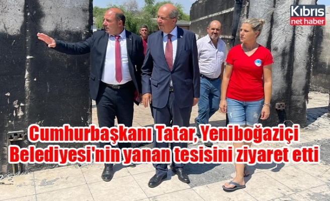 Cumhurbaşkanı Tatar, Yeniboğaziçi Belediyesi'nin yanan tesisini ziyaret etti