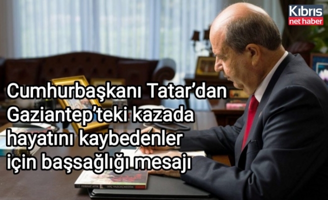 Cumhurbaşkanı Tatar’dan Gaziantep’teki kazada hayatını kaybedenler için başsağlığı mesajı