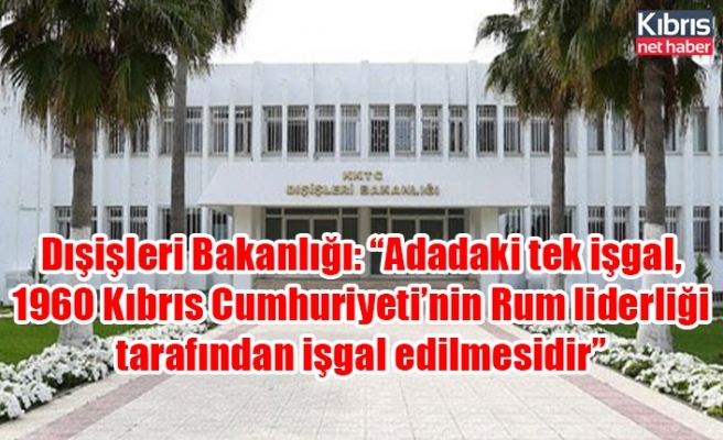 Dışişleri Bakanlığı: “Adadaki tek işgal, 1960 Kıbrıs Cumhuriyeti’nin Rum liderliği tarafından işgal edilmesidir”