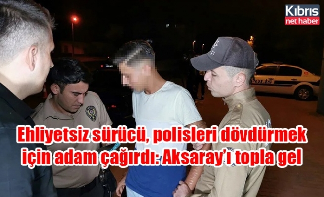Ehliyetsiz sürücü, polisleri dövdürmek için adam çağırdı: Aksaray’ı topla gel