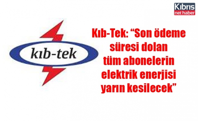 Kıb-Tek: “Son ödeme süresi dolan tüm abonelerin elektrik enerjisi yarın kesilecek”