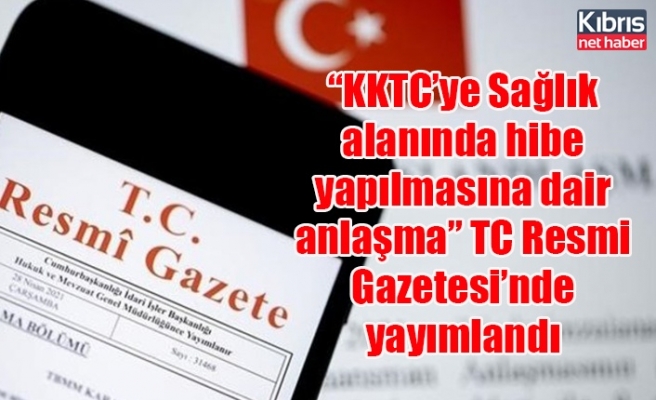 “KKTC’ye Sağlık alanında hibe yapılmasına dair anlaşma” TC Resmi Gazetesi’nde yayımlandı