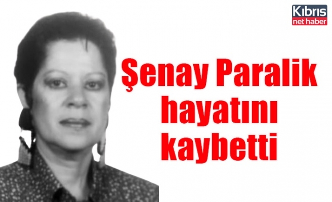 Şenay Paralik hayatını kaybetti