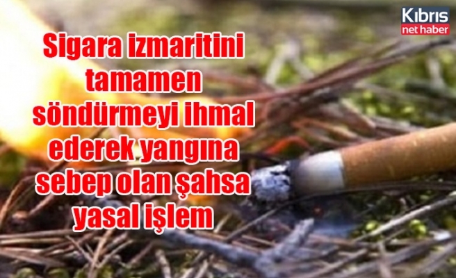 Sigara izmaritini tamamen söndürmeyi ihmal ederek yangına sebep olan şahsa yasal işlem