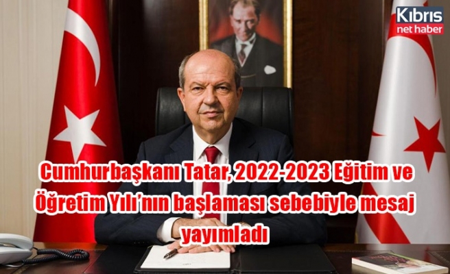 Cumhurbaşkanı Tatar, 2022-2023 Eğitim ve Öğretim Yılı’nın başlaması sebebiyle mesaj yayımladı