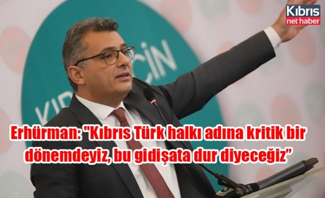 Erhürman: "Kıbrıs Türk halkı adına kritik bir dönemdeyiz, bu gidişata dur diyeceğiz”