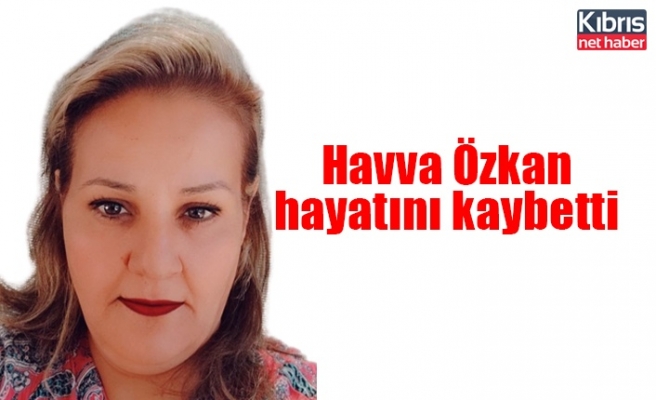 Havva Özkan hayatını kaybetti