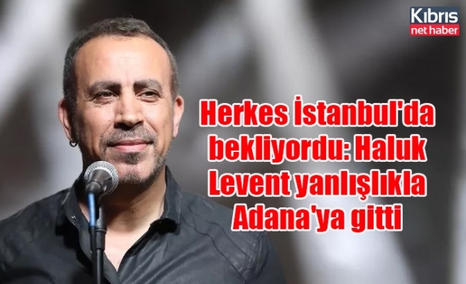 Herkes İstanbul'da bekliyordu: Haluk Levent yanlışlıkla Adana'ya gitti