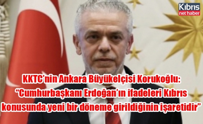 KKTC’nin Ankara Büyükelçisi Korukoğlu: “Cumhurbaşkanı Erdoğan’ın ifadeleri Kıbrıs konusunda yeni bir döneme girildiğinin işaretidir”
