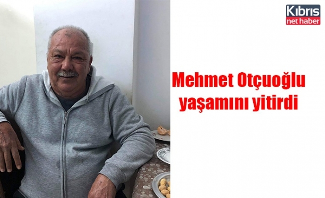Mehmet Otçuoğlu yaşamını yitirdi