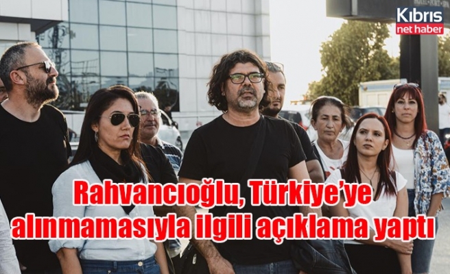 Rahvancıoğlu, Türkiye’ye alınmamasıyla ilgili açıklama yaptı