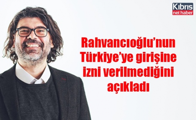 Rahvancıoğlu’nun Türkiye’ye girişine izni verilmediğini açıkladı