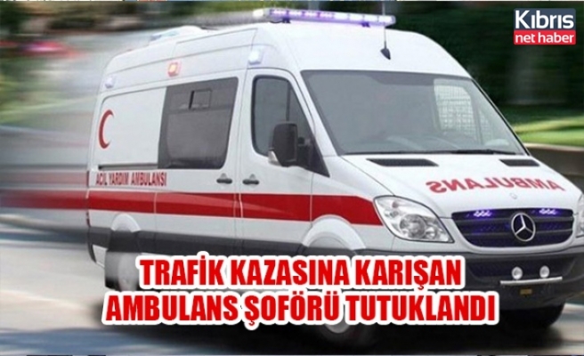 Trafik kazasına karışan ambulans şoförü tutuklandı