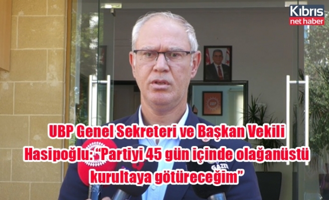 UBP Genel Sekreteri ve Başkan Vekili Hasipoğlu: “Partiyi 45 gün içinde olağanüstü kurultaya götüreceğim”