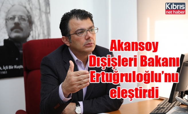 Akansoy Dışişleri Bakanı Ertuğruloğlu’nu eleştirdi