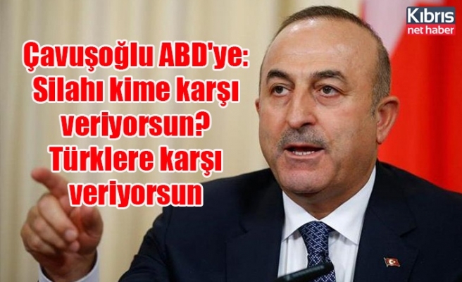 Çavuşoğlu ABD'ye: Silahı kime karşı veriyorsun? Türklere karşı veriyorsun