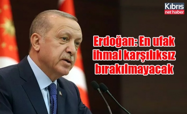 Erdoğan: En ufak ihmal karşılıksız bırakılmayacak