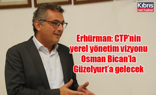 Erhürman: CTP’nin yerel yönetim vizyonu Osman Bican’la Güzelyurt’a gelecek