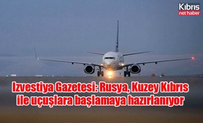 Izvestiya Gazetesi: Rusya, Kuzey Kıbrıs ile uçuşlara başlamaya hazırlanıyor
