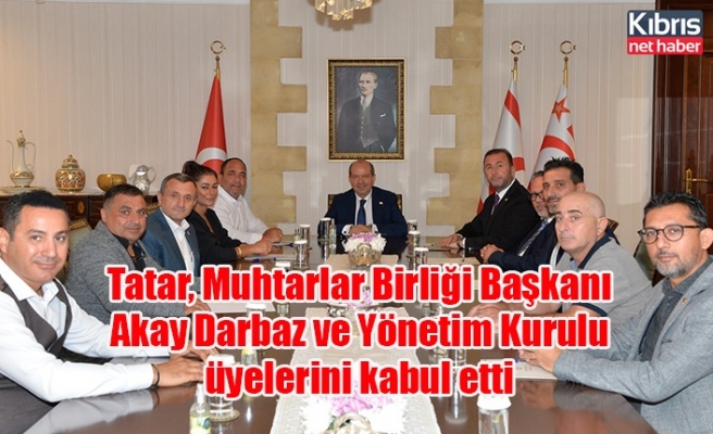 Tatar, Muhtarlar Birliği Başkanı Akay Darbaz ve Yönetim Kurulu üyelerini kabul etti