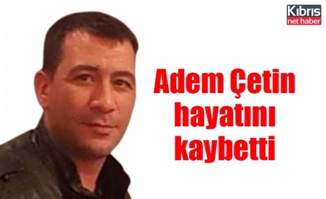 Adem Çetin hayatını kaybetti