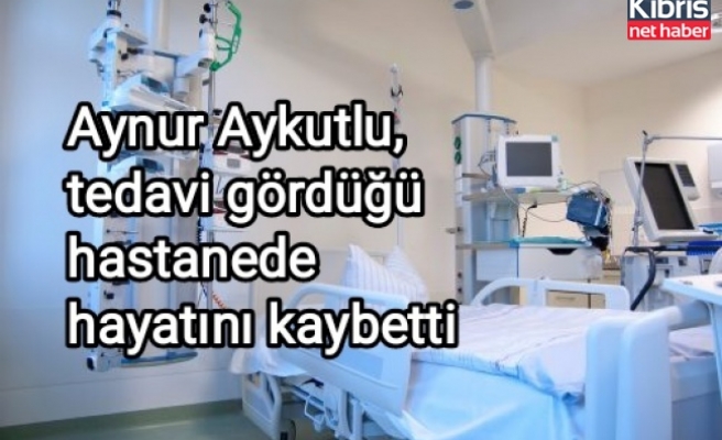 Aynur Aykutlu hayatını kaybetti