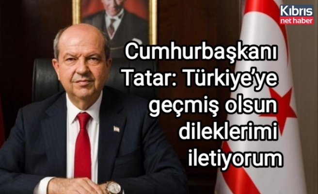 Cumhurbaşkanı Tatar: Türkiye’ye geçmiş olsun dileklerimi iletiyorum