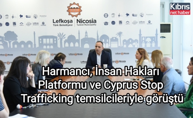 Harmancı, İnsan Hakları Platformu ve Cyprus Stop Trafficking temsilcileriyle görüştü